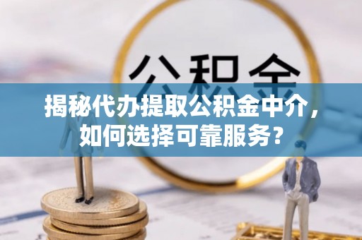 波密揭秘代办提取公积金中介，如何选择可靠服务？