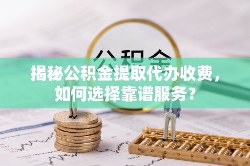 波密揭秘公积金提取代办收费，如何选择靠谱服务？