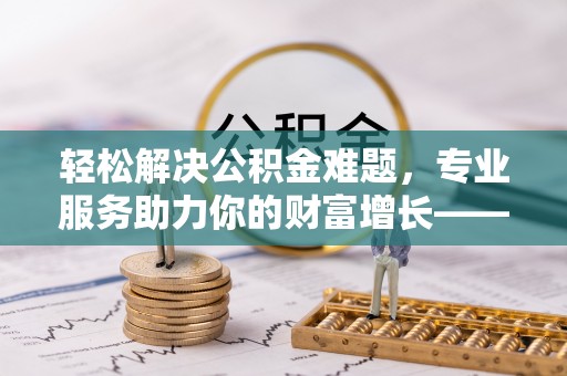 波密轻松解决公积金难题，专业服务助力你的财富增长——代办公积金提取