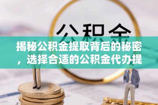 波密揭秘公积金提取背后的秘密，选择合适的公积金代办提取公司是关键