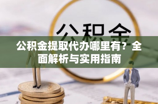 波密公积金提取代办哪里有？全面解析与实用指南