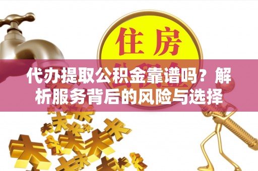 波密代办提取公积金靠谱吗？解析服务背后的风险与选择