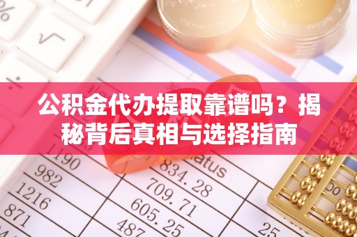 波密公积金代办提取靠谱吗？揭秘背后真相与选择指南