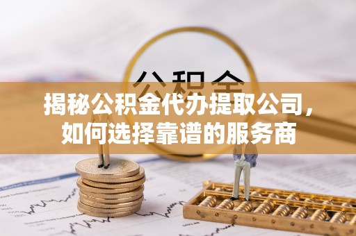 波密揭秘公积金代办提取公司，如何选择靠谱的服务商