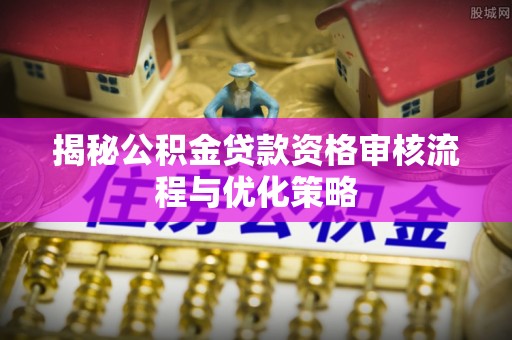 波密揭秘公积金贷款资格审核流程与优化策略