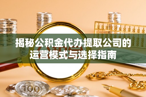 波密揭秘公积金代办提取公司的运营模式与选择指南