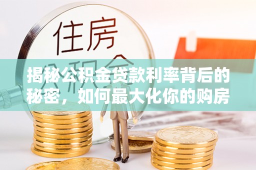 波密揭秘公积金贷款利率背后的秘密，如何最大化你的购房优势