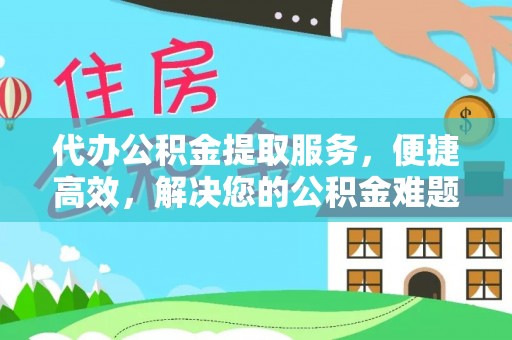 波密代办公积金提取服务，便捷高效，解决您的公积金难题