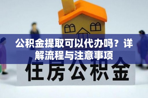 波密公积金提取可以代办吗？详解流程与注意事项