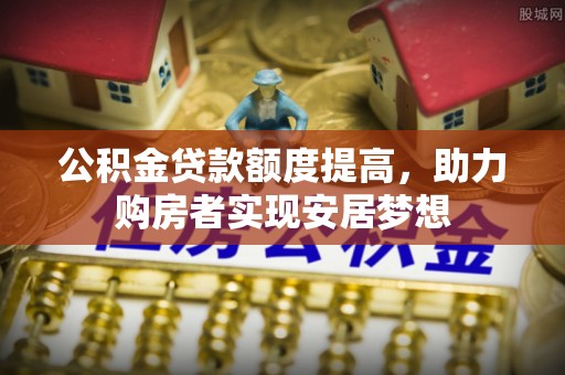波密公积金贷款额度提高，助力购房者实现安居梦想