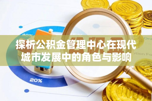 波密探析公积金管理中心在现代城市发展中的角色与影响
