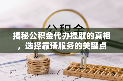 波密揭秘公积金代办提取的真相，选择靠谱服务的关键点