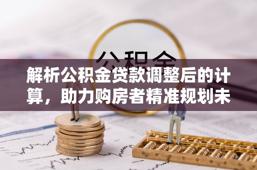 波密解析公积金贷款调整后的计算，助力购房者精准规划未来