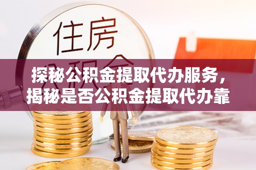 波密探秘公积金提取代办服务，揭秘是否公积金提取代办靠谱吗？