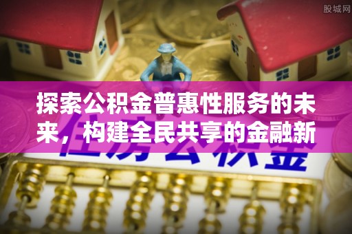 波密探索公积金普惠性服务的未来，构建全民共享的金融新生态