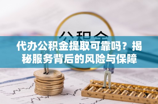 波密代办公积金提取可靠吗？揭秘服务背后的风险与保障