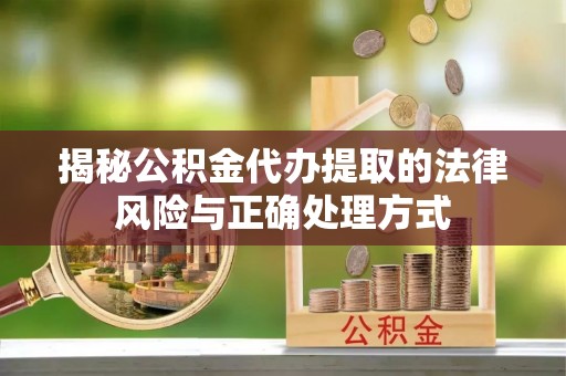 波密揭秘公积金代办提取的法律风险与正确处理方式