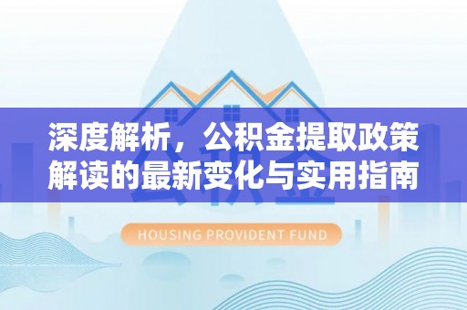 波密深度解析，公积金提取政策解读的最新变化与实用指南