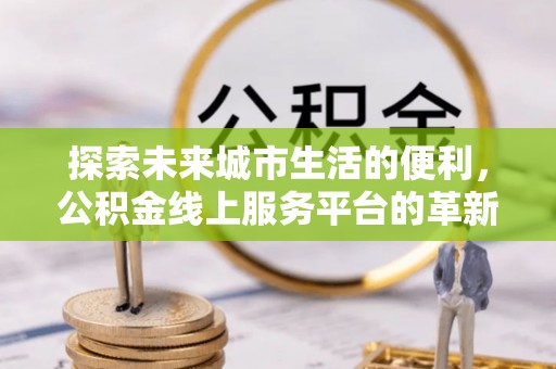 波密探索未来城市生活的便利，公积金线上服务平台的革新与机遇