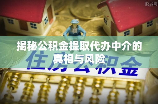 波密揭秘公积金提取代办中介的真相与风险