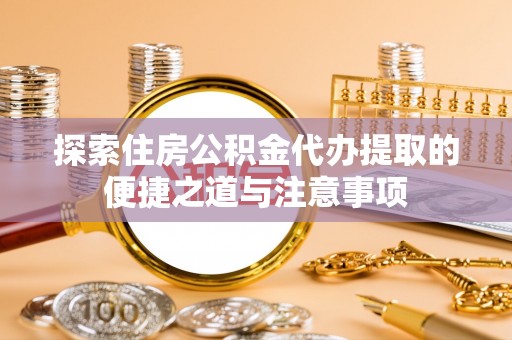 波密探索住房公积金代办提取的便捷之道与注意事项