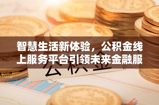 波密智慧生活新体验，公积金线上服务平台引领未来金融服务