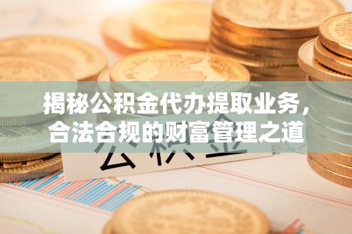 波密揭秘公积金代办提取业务，合法合规的财富管理之道