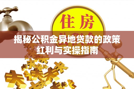 波密揭秘公积金异地贷款的政策红利与实操指南