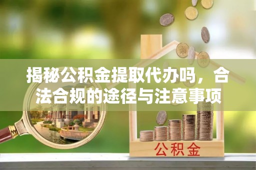 波密揭秘公积金提取代办吗，合法合规的途径与注意事项