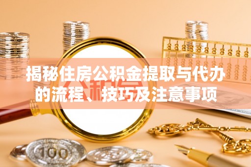 波密揭秘住房公积金提取与代办的流程、技巧及注意事项