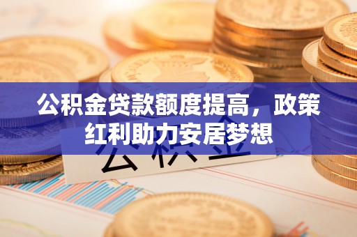波密公积金贷款额度提高，政策红利助力安居梦想
