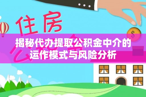 波密揭秘代办提取公积金中介的运作模式与风险分析