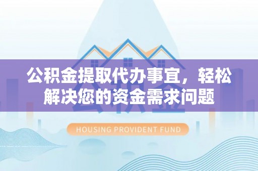 波密公积金提取代办事宜，轻松解决您的资金需求问题