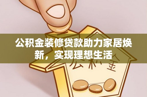 波密公积金装修贷款助力家居焕新，实现理想生活