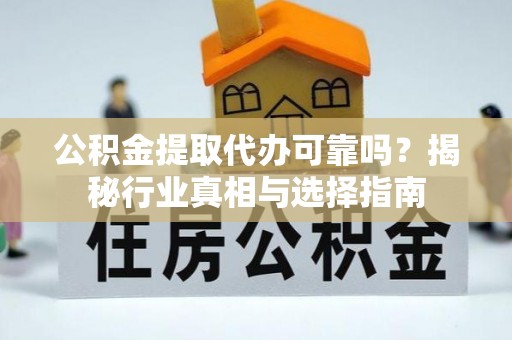 波密公积金提取代办可靠吗？揭秘行业真相与选择指南