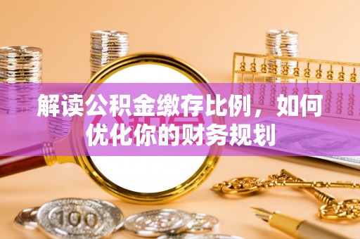 波密解读公积金缴存比例，如何优化你的财务规划