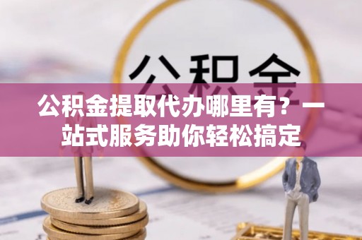 波密公积金提取代办哪里有？一站式服务助你轻松搞定