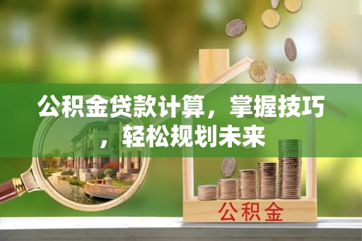 波密公积金贷款计算，掌握技巧，轻松规划未来