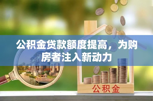 波密公积金贷款额度提高，为购房者注入新动力