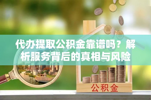 波密代办提取公积金靠谱吗？解析服务背后的真相与风险
