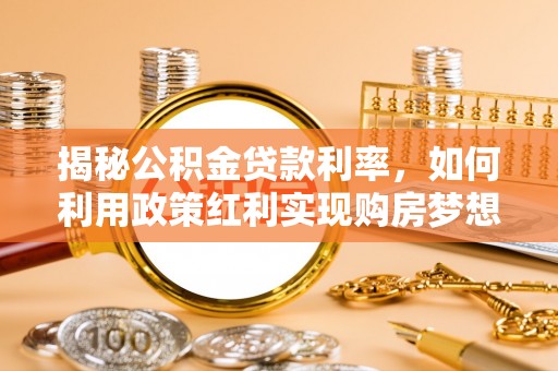 波密揭秘公积金贷款利率，如何利用政策红利实现购房梦想？