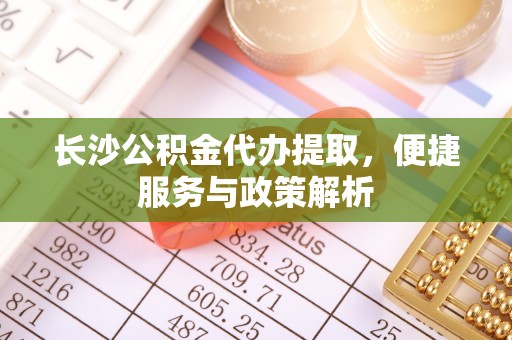 波密长沙公积金代办提取，便捷服务与政策解析
