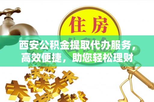波密西安公积金提取代办服务，高效便捷，助您轻松理财