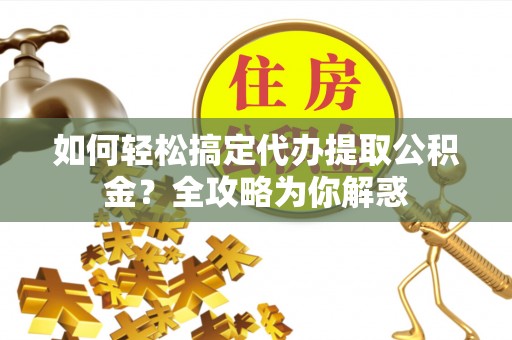 波密如何轻松搞定代办提取公积金？全攻略为你解惑
