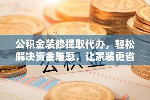 波密公积金装修提取代办，轻松解决资金难题，让家装更省心