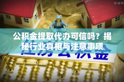 波密公积金提取代办可信吗？揭秘行业真相与注意事项