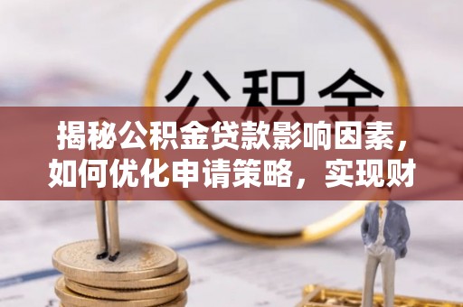 波密揭秘公积金贷款影响因素，如何优化申请策略，实现财务自由？