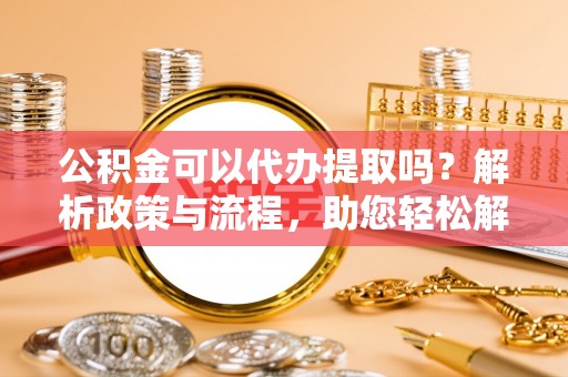 波密公积金可以代办提取吗？解析政策与流程，助您轻松解决疑问