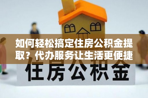 波密如何轻松搞定住房公积金提取？代办服务让生活更便捷