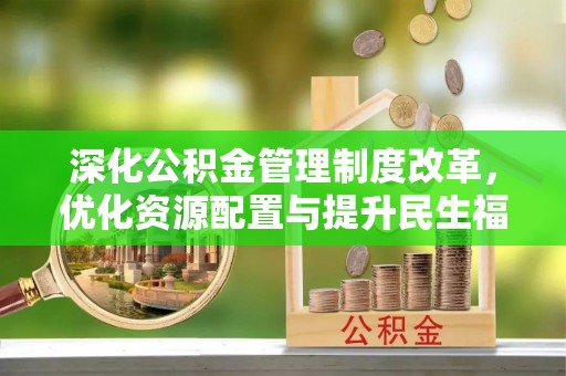 波密深化公积金管理制度改革，优化资源配置与提升民生福祉